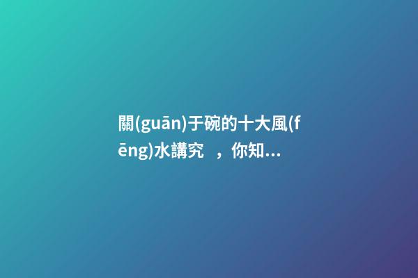 關(guān)于碗的十大風(fēng)水講究，你知道幾條呢？